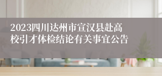 2023四川达州市宣汉县赴高校引才体检结论有关事宜公告