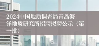 2024中国地质调查局青岛海洋地质研究所招聘拟聘公示（第一批）