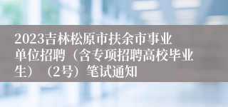 2023吉林松原市扶余市事业单位招聘（含专项招聘高校毕业生）（2号）笔试通知