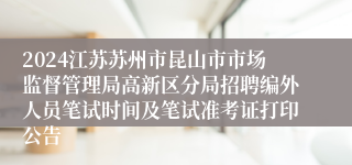 2024江苏苏州市昆山市市场监督管理局高新区分局招聘编外人员笔试时间及笔试准考证打印公告