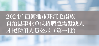 2024广西河池市环江毛南族自治县事业单位招聘急需紧缺人才拟聘用人员公示（第一批）