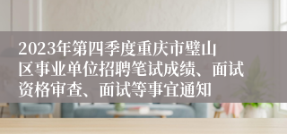 2023年第四季度重庆市璧山区事业单位招聘笔试成绩、面试资格审查、面试等事宜通知
