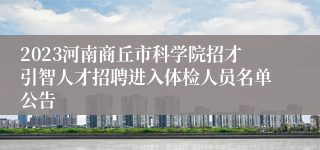 2023河南商丘市科学院招才引智人才招聘进入体检人员名单公告