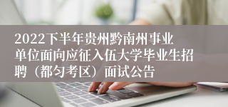 2022下半年贵州黔南州事业单位面向应征入伍大学毕业生招聘（都匀考区）面试公告