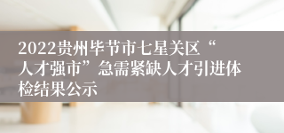 2022贵州毕节市七星关区“人才强市”急需紧缺人才引进体检结果公示