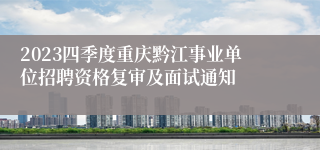 2023四季度重庆黔江事业单位招聘资格复审及面试通知