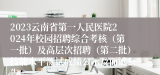 2023云南省第一人民医院2024年校园招聘综合考核（第一批）及高层次招聘（第二批）技能水平测试成绩公示及面试公告