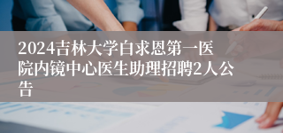 2024吉林大学白求恩第一医院内镜中心医生助理招聘2人公告