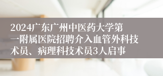 2024广东广州中医药大学第一附属医院招聘介入血管外科技术员、病理科技术员3人启事