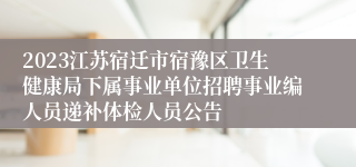 2023江苏宿迁市宿豫区卫生健康局下属事业单位招聘事业编人员递补体检人员公告