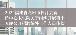 2024福建省龙岩市长汀县新桥中心卫生院关于组织开展第十五轮公开招聘编外工作人员体检公告