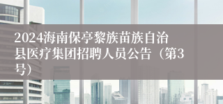 2024海南保亭黎族苗族自治县医疗集团招聘人员公告（第3号）