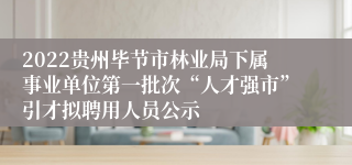 2022贵州毕节市林业局下属事业单位第一批次“人才强市”引才拟聘用人员公示