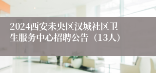 2024西安未央区汉城社区卫生服务中心招聘公告（13人）