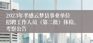 2023年孝感云梦县事业单位招聘工作人员（第二批）体检、考察公告