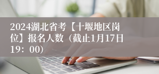 2024湖北省考【十堰地区岗位】报名人数（截止1月17日19：00）