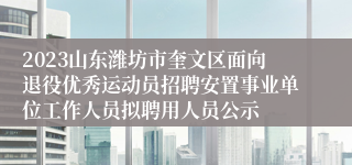 2023山东潍坊市奎文区面向退役优秀运动员招聘安置事业单位工作人员拟聘用人员公示