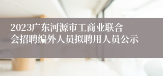 2023广东河源市工商业联合会招聘编外人员拟聘用人员公示