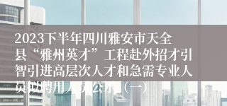 2023下半年四川雅安市天全县“雅州英才”工程赴外招才引智引进高层次人才和急需专业人员拟聘用人员公示（一）