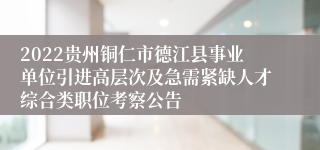 2022贵州铜仁市德江县事业单位引进高层次及急需紧缺人才综合类职位考察公告