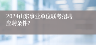 2024山东事业单位联考招聘应聘条件？