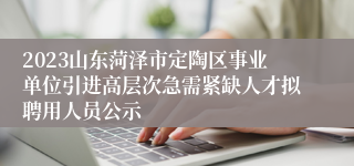 2023山东菏泽市定陶区事业单位引进高层次急需紧缺人才拟聘用人员公示