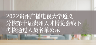2022贵州广播电视大学遵义分校第十届贵州人才博览会线下考核通过人员名单公示