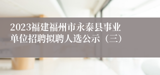 2023福建福州市永泰县事业单位招聘拟聘人选公示（三）