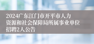 2024广东江门市开平市人力资源和社会保障局所属事业单位招聘2人公告