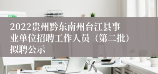 2022贵州黔东南州台江县事业单位招聘工作人员（第二批）拟聘公示