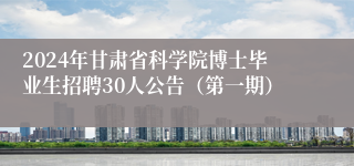 2024年甘肃省科学院博士毕业生招聘30人公告（第一期）