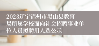 2023辽宁锦州市黑山县教育局所属学校面向社会招聘事业单位人员拟聘用人选公示