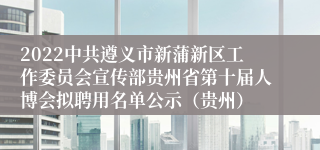 2022中共遵义市新蒲新区工作委员会宣传部贵州省第十届人博会拟聘用名单公示（贵州）