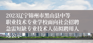 2023辽宁锦州市黑山县中等职业技术专业学校面向社会招聘急需短缺专业技术人员拟聘用人选公示