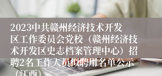 2023中共赣州经济技术开发区工作委员会党校（赣州经济技术开发区史志档案管理中心）招聘2名工作人员拟聘用名单公示（江西）