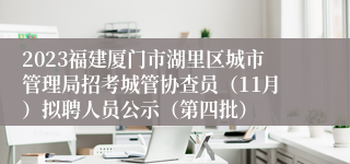 2023福建厦门市湖里区城市管理局招考城管协查员（11月）拟聘人员公示（第四批）