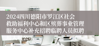 2024四川德阳市罗江区社会救助福利中心和区殡葬事业管理服务中心补充招聘临聘人员拟聘用人员公示