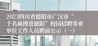 2023四川省德阳市广汉市“千名硕博进德阳”校园招聘事业单位工作人员聘前公示（一）