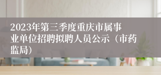 2023年第三季度重庆市属事业单位招聘拟聘人员公示（市药监局）