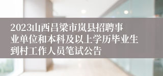 2023山西吕梁市岚县招聘事业单位和本科及以上学历毕业生到村工作人员笔试公告