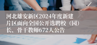 河北雄安新区2024年度新建片区面向全国公开选聘校（园）长、骨干教师672人公告