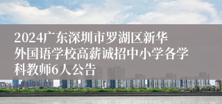 2024广东深圳市罗湖区新华外国语学校高薪诚招中小学各学科教师6人公告