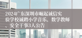 2024广东深圳市崛起诚信实验学校诚聘小学音乐、数学教师、安全干事3人公告