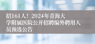 招161人！2024年青海大学附属医院公开招聘编外聘用人员预选公告