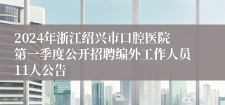 2024年浙江绍兴市口腔医院第一季度公开招聘编外工作人员11人公告