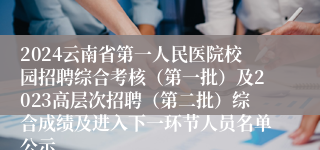 2024云南省第一人民医院校园招聘综合考核（第一批）及2023高层次招聘（第二批）综合成绩及进入下一环节人员名单公示