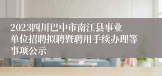 2023四川巴中市南江县事业单位招聘拟聘暨聘用手续办理等事项公示