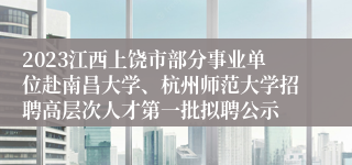 2023江西上饶市部分事业单位赴南昌大学、杭州师范大学招聘高层次人才第一批拟聘公示