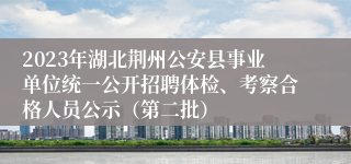 2023年湖北荆州公安县事业单位统一公开招聘体检、考察合格人员公示（第二批） 