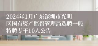 2024年1月广东深圳市光明区国有资产监督管理局选聘一般特聘专干10人公告 